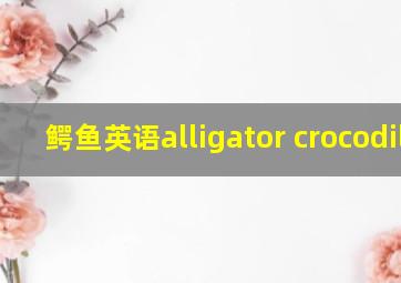 鳄鱼英语alligator crocodile